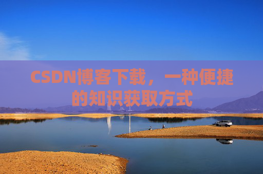 CSDN博客下载,一种便捷的知识获取方式 CSDN博客下载,一种便捷的知识获取方式